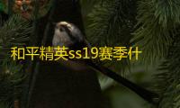 和平精英ss19赛季什么时候结束
